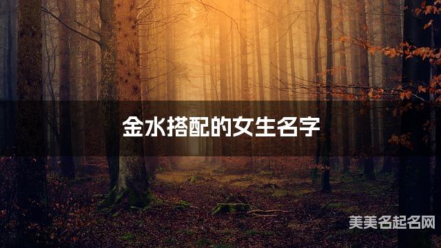 金水搭配的女生名字 女生灵动唯美的名字