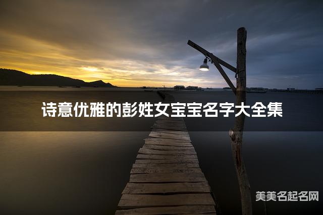 诗意优雅的彭姓女宝宝名字大全集