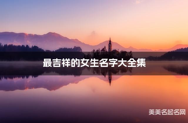 最吉祥的女生名字大全集 有中国文化特色的名字