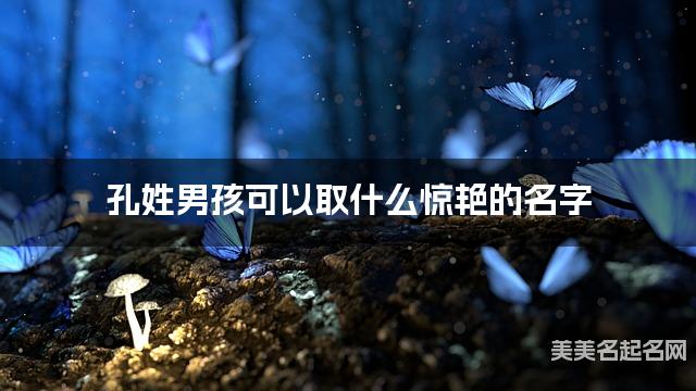 起名字大师周易起好名 孔姓男孩可以取什么惊艳的名字