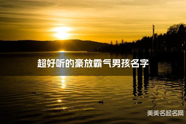 超好听的豪放霸气男孩名字  有气质的宝宝名字大全