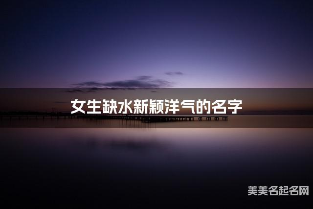 女生缺水新颖洋气的名字 有诗意的宝宝名字大全