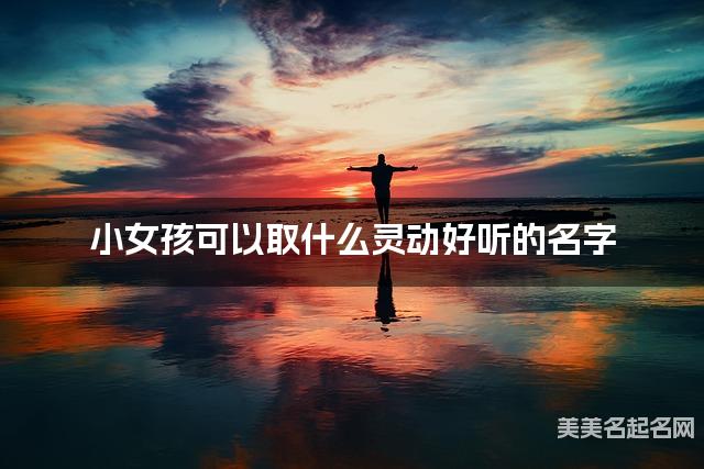 起名字大師周易起好名 小女孩可以取什麽霛動好聽的名字