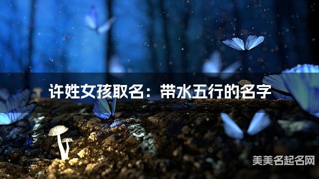 许姓女孩取名：带水五行的名字（有气质）