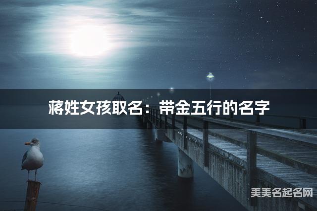 蒋姓女孩取名:带金五行的名字(有含义) 蒋姓女孩取名:带金五行的名字(有含义)