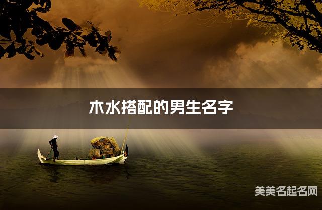 木水搭配的男生名字 男生古风意境唯美的名字
