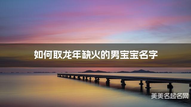 如何取龙年缺火的男宝宝名字 龙宝宝五行缺火100分名字