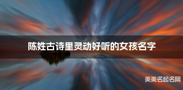 周易取名网 陈姓古诗里灵动好听的女孩名字