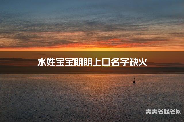 水姓宝宝朗朗上口名字缺火 有创意的宝宝名字大全 水姓宝宝朗朗上口名字缺火 有创意的宝宝名字大全