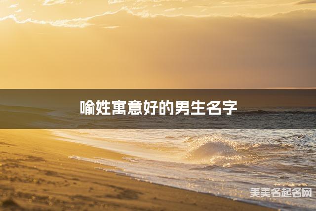 喻姓寓意好的男生名字（精选200个）