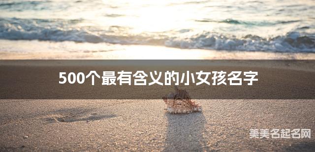 500个最有含义的小女孩名字 宝宝免费取名大全