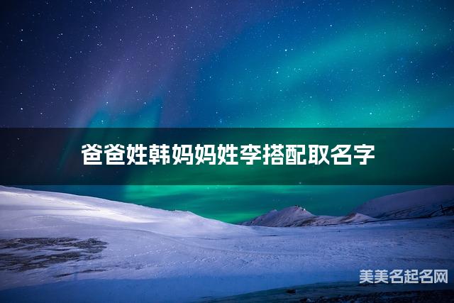 有诗意的男孩名字，爸爸姓韩妈妈姓李搭配取名