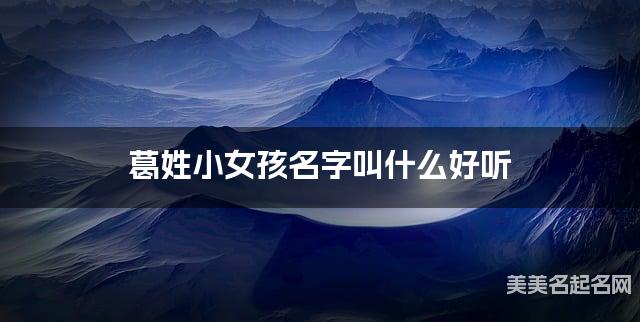 取名字在线生成 葛姓小女孩名字叫什么好听