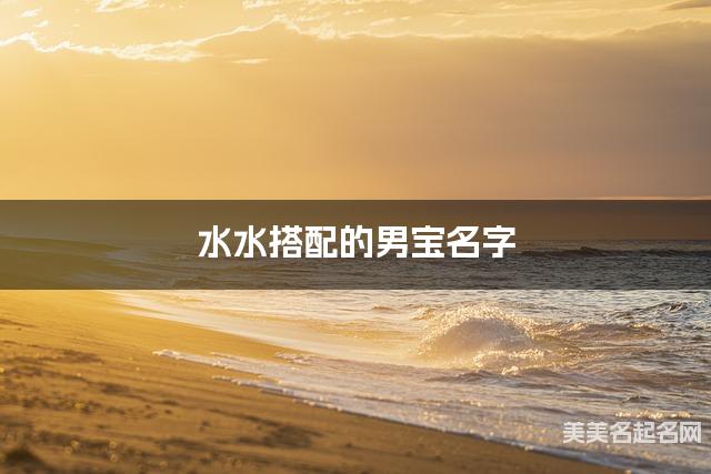 水水搭配的男宝名字 男宝文采斐然的名字