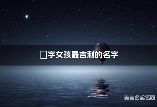 姈字女孩最吉利的名字 带姈字女宝宝文艺淡雅的名字 姈字女孩最吉利的名字 带姈字女宝宝文艺淡雅的名字