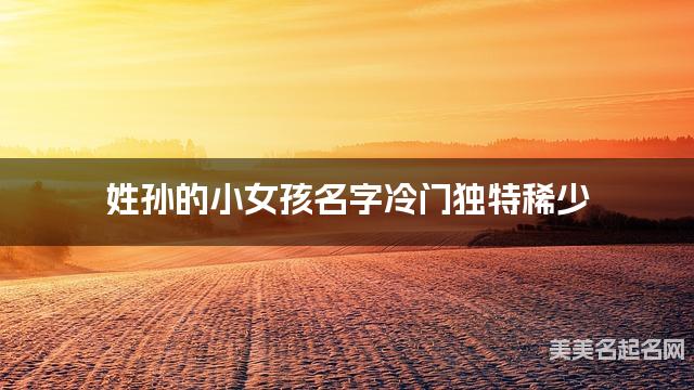 姓孙的小女孩名字冷门独特稀少 姓孙的小女孩名字冷门独特稀少