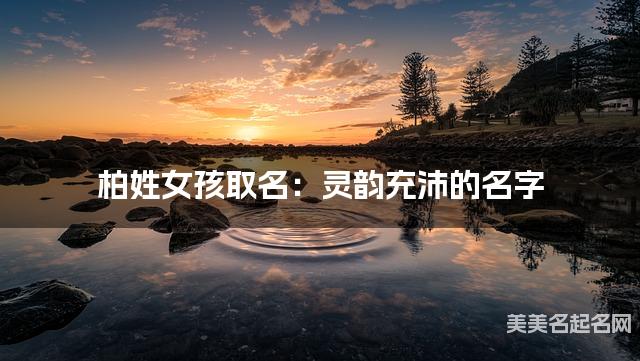 柏姓女孩取名:灵韵充沛的名字