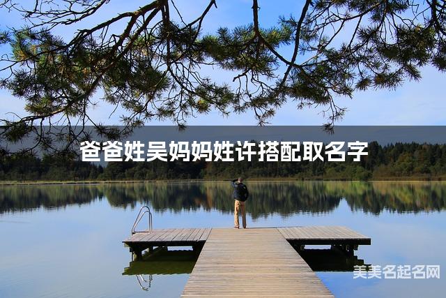 将吴姓和许姓结合取名字，好听有新意的女生名字推荐