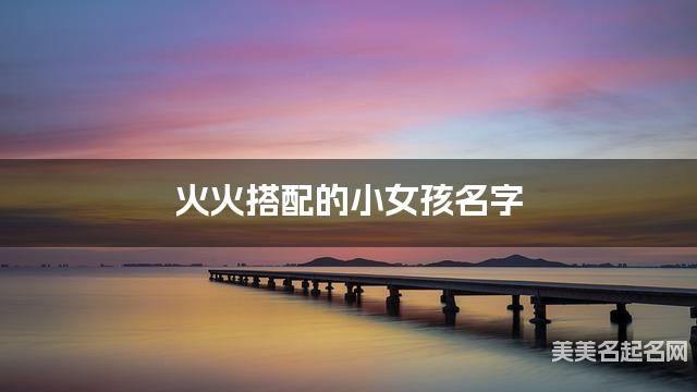 火火搭配的小女孩名字 小女孩文雅好听的名字