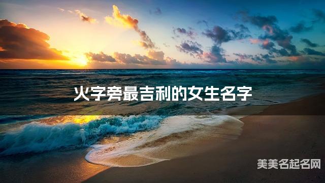 火字旁最吉利的女生名字 杨姓火字旁取名最有福气