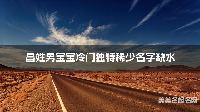昌姓男宝宝冷门独特稀少名字缺水 有寓意的宝宝名字大全
