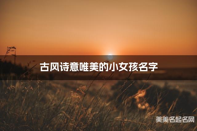 古风诗意唯美的小女孩名字（有含义477个）