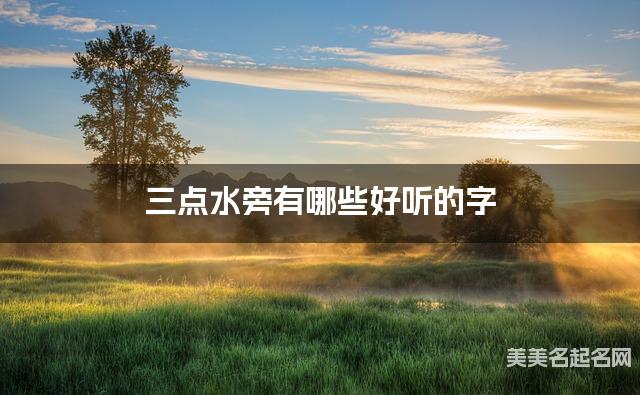 三点水旁有哪些好听的字，三点水旁的字小女孩起名字