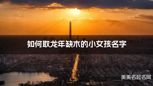 如何取龙年缺木的小女孩名字 龙宝宝五行缺火100分名字