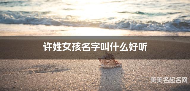 起名取名平台 许姓女孩名字叫什么好听