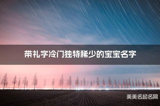 带礼字冷门独特稀少的宝宝名字 大气有寓意