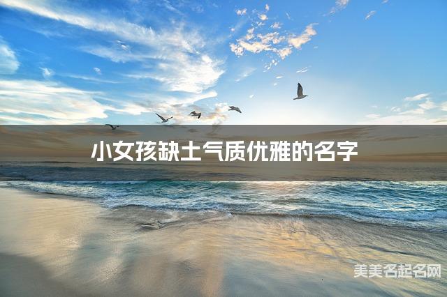 小女孩缺土氣質優雅的名字 有寓意的寶寶名字大全
