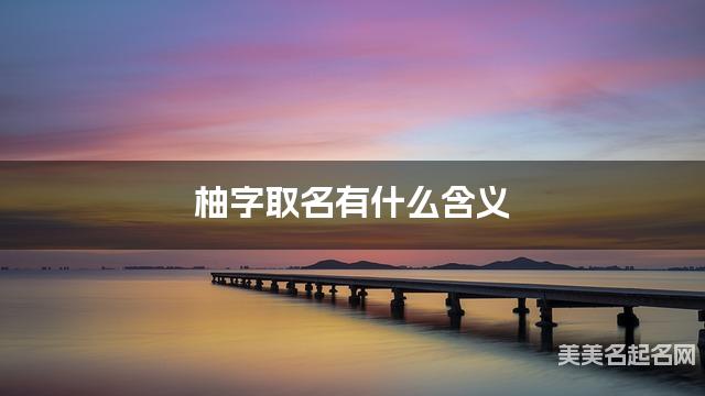 柚字取名有什么含义，用来小女孩取名字