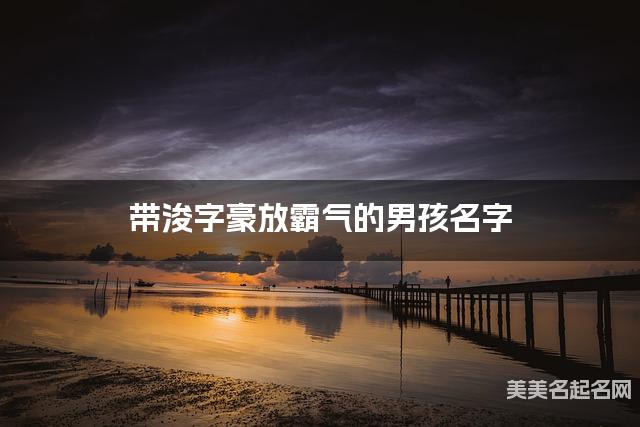 带浚字豪放霸气的男孩名字 大气有创意