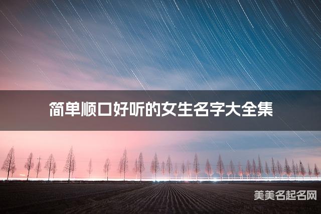 简单顺口好听的女生名字大全集 有中国文化特色的名字