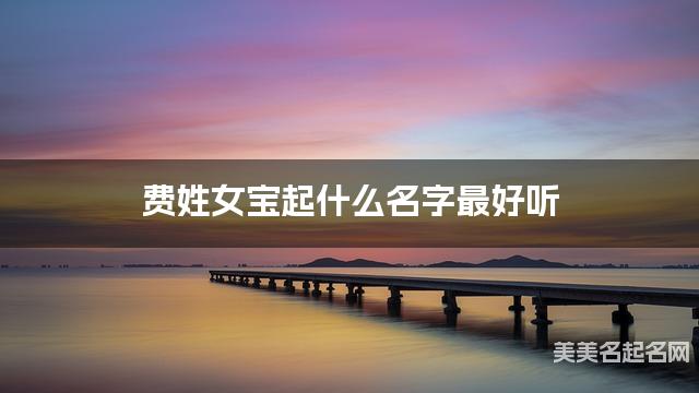 费姓女宝起什么名字最好听 宝宝起名推荐(有个性)