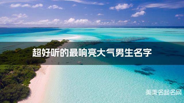 超好听的最响亮大气男生名字  有灵气的宝宝名字大全