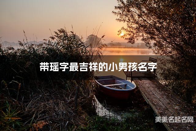 带瑶字最吉祥的小男孩名字 大气有创意