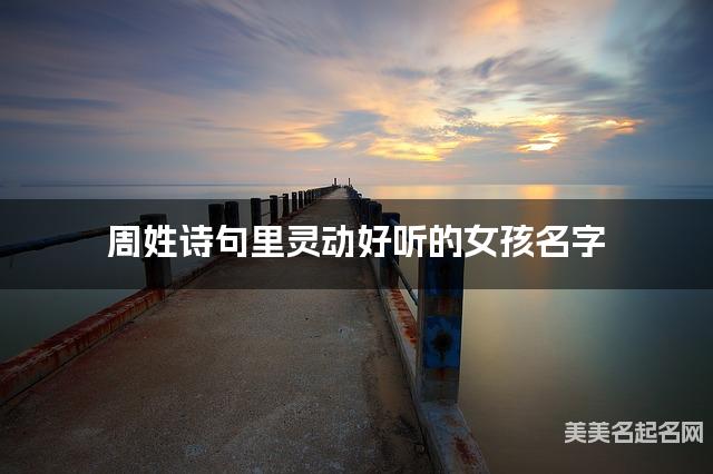 取名字在线生成 周姓诗句里灵动好听的女孩名字