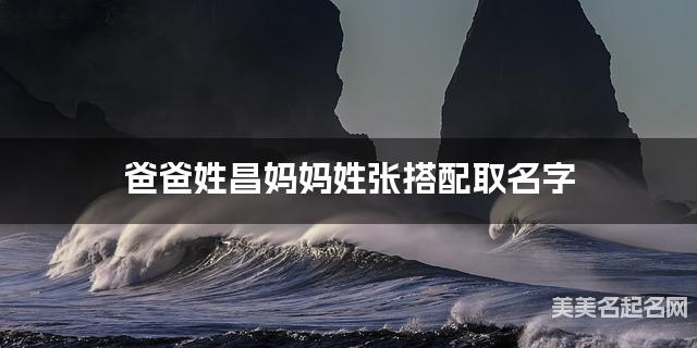 爸爸姓昌妈妈姓张取名字 男生雅致好听的名字