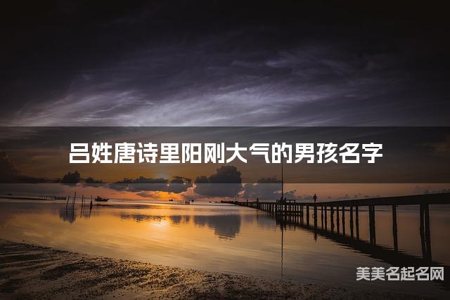 起名网免费取名神器 吕姓唐诗里阳刚大气的男孩名字