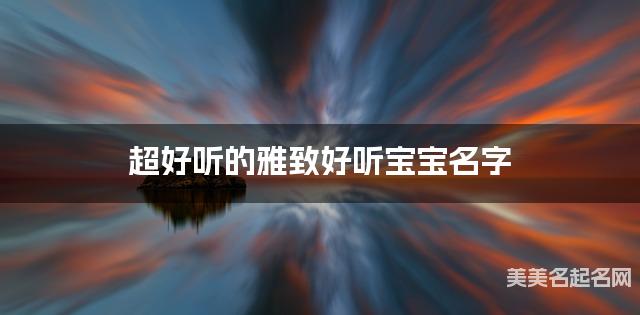超好听的雅致好听宝宝名字  有灵气的宝宝名字大全