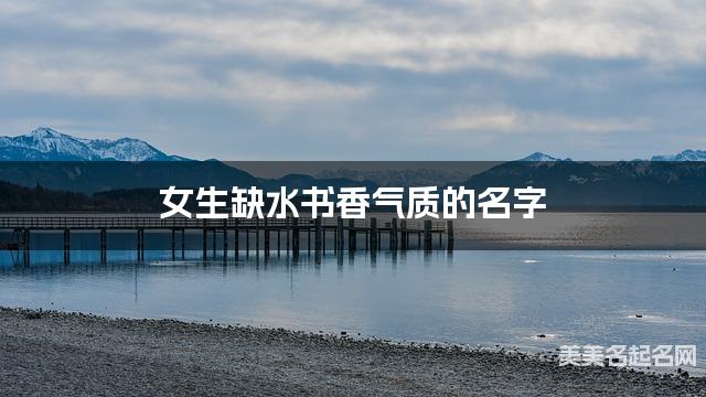 女生缺水书香气质的名字 有寓意的宝宝名字大全