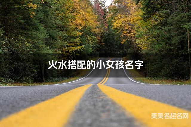 火水搭配的小女孩名字 小女孩独特有魅力的名字 火水搭配的小女孩名字 小女孩独特有魅力的名字