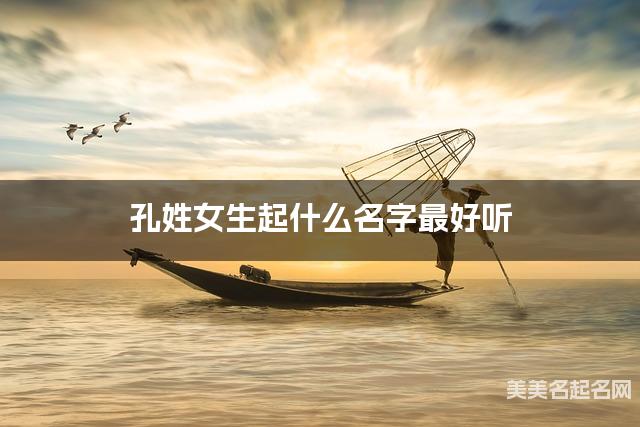 孔姓女生起什么名字最好听 宝宝起名推荐(惊艳)