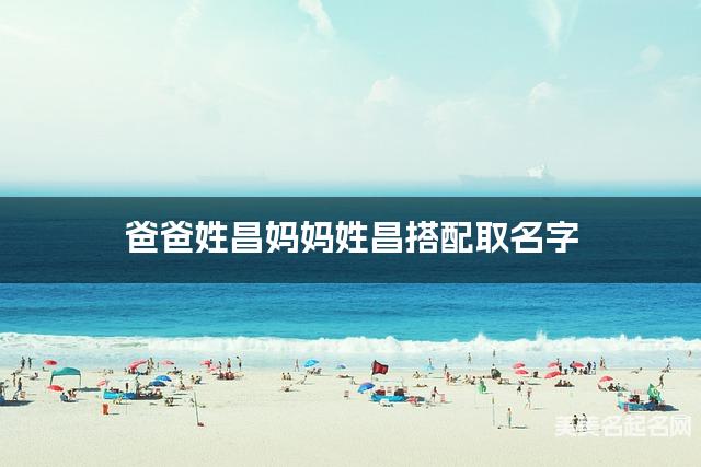 爸爸姓昌妈妈姓昌取名字 男孩文采斐然的名字