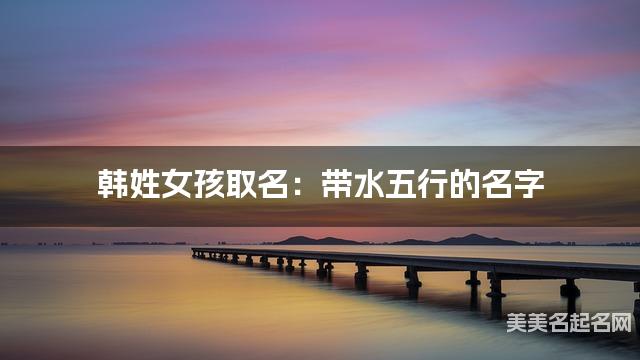 韓姓女孩取名：帶水五行的名字（有寓意）
