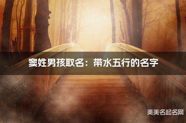 窦姓男孩取名:带水五行的名字(有寓意) 窦姓男孩取名:带水五行的名字(有寓意)