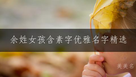 余姓女孩含素字优雅名字精选 - 国学经典取名推荐