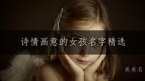诗情画意的女孩名字精选：美如画卷的古韵雅致之选
