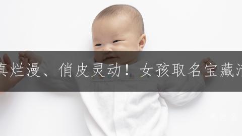天真爛漫、俏皮霛動！女孩取名寶藏清單：賦予寶貝純粹美好的童年印記